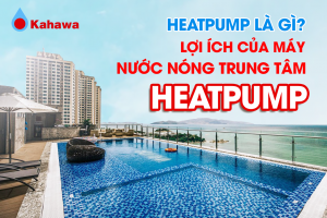 Heatpump là gì? Lợi ích của máy nước nóng trung tâm heatpump
