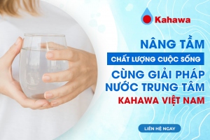 Nâng tầm chất lượng cuộc sống cùng giải pháp nước trung tâm Kahawa Việt Nam